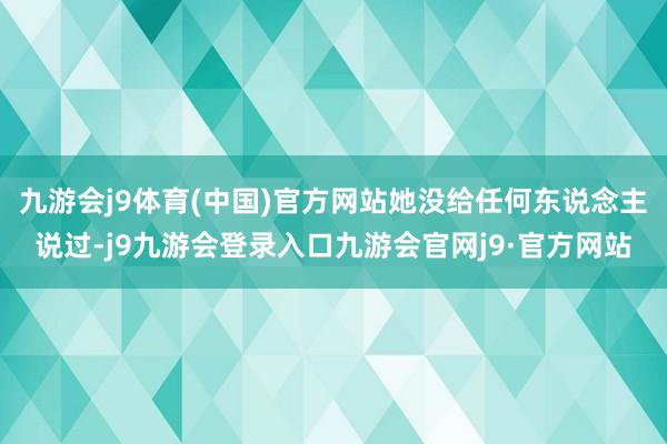 九游会j9体育(中国)官方网站她没给任何东说念主说过-j9九游会登录入口九游会官网j9·官方网站