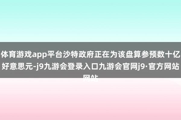 体育游戏app平台沙特政府正在为该盘算参预数十亿好意思元-j9九游会登录入口九游会官网j9·官方网站
