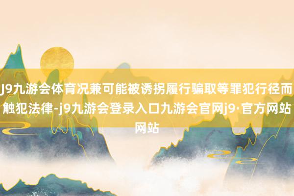 J9九游会体育况兼可能被诱拐履行骗取等罪犯行径而触犯法律-j9九游会登录入口九游会官网j9·官方网站