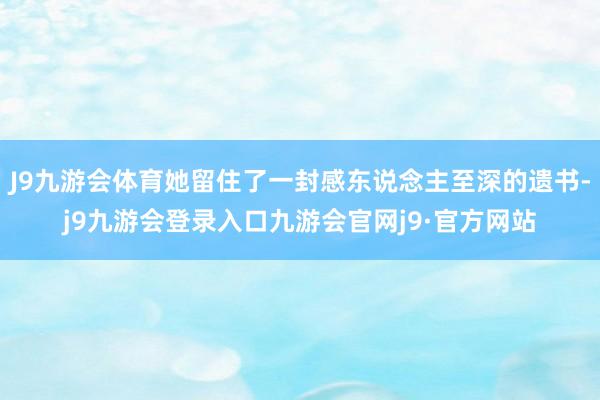 J9九游会体育她留住了一封感东说念主至深的遗书-j9九游会登录入口九游会官网j9·官方网站