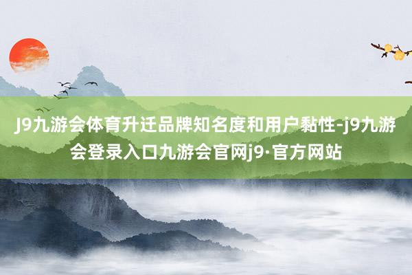 J9九游会体育升迁品牌知名度和用户黏性-j9九游会登录入口九游会官网j9·官方网站