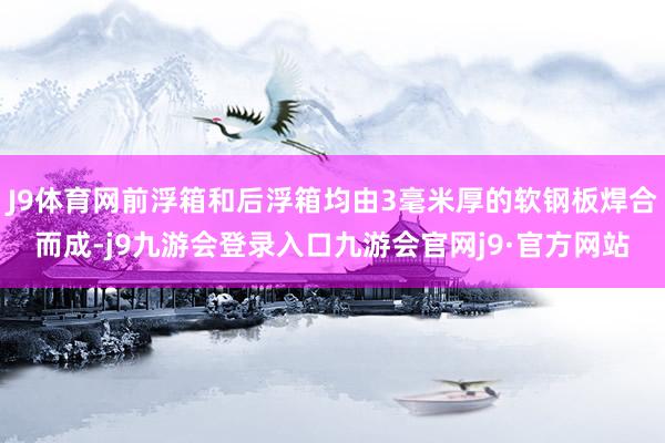 J9体育网前浮箱和后浮箱均由3毫米厚的软钢板焊合而成-j9九游会登录入口九游会官网j9·官方网站