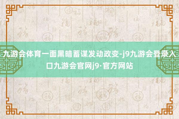 九游会体育一面黑暗蓄谋发动政变-j9九游会登录入口九游会官网j9·官方网站