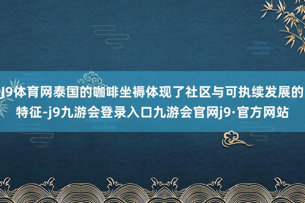 J9体育网泰国的咖啡坐褥体现了社区与可执续发展的特征-j9九游会登录入口九游会官网j9·官方网站