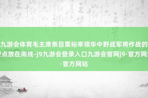 九游会体育毛主席条目粟裕率领华中野战军将作战的要点放在南线-j9九游会登录入口九游会官网j9·官方网站