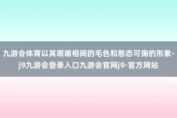 九游会体育以其瑕瑜相间的毛色和憨态可掬的形象-j9九游会登录入口九游会官网j9·官方网站
