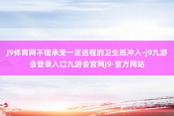 J9体育网不错承受一定进程的卫生纸冲入-j9九游会登录入口九游会官网j9·官方网站