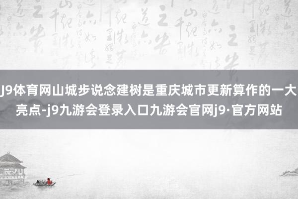 J9体育网山城步说念建树是重庆城市更新算作的一大亮点-j9九游会登录入口九游会官网j9·官方网站