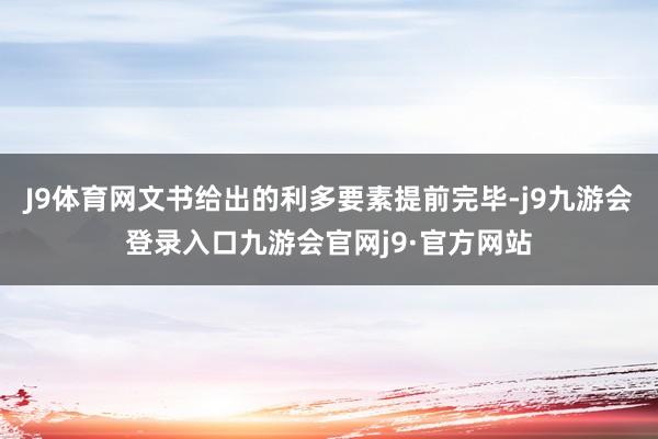 J9体育网文书给出的利多要素提前完毕-j9九游会登录入口九游会官网j9·官方网站
