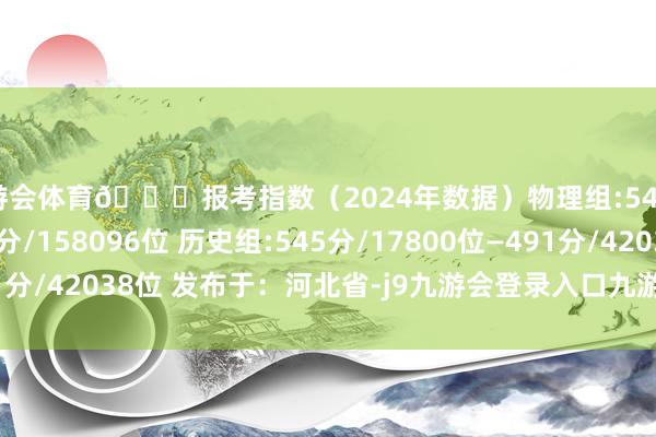 九游会体育📊报考指数（2024年数据）物理组:546分/60449位—478分/158096位 历史组:545分/17800位—491分/42038位 发布于：河北省-j9九游会登录入口九游会官网j9·官方网站