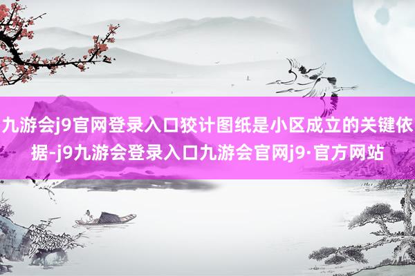 九游会j9官网登录入口狡计图纸是小区成立的关键依据-j9九游会登录入口九游会官网j9·官方网站