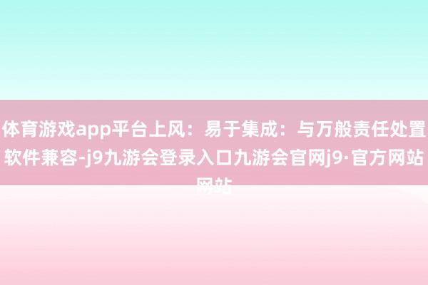 体育游戏app平台上风：易于集成：与万般责任处置软件兼容-j9九游会登录入口九游会官网j9·官方网站