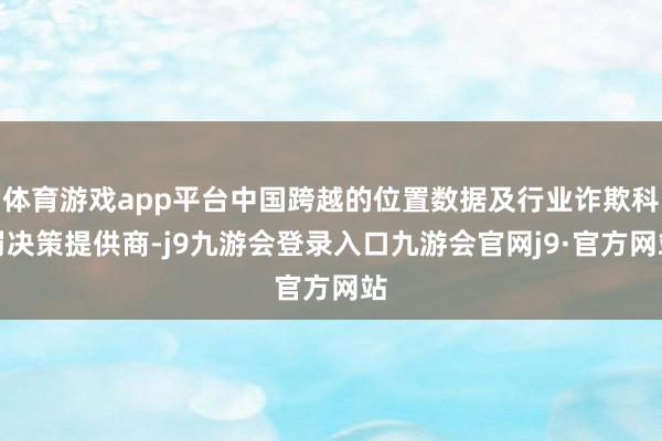 体育游戏app平台中国跨越的位置数据及行业诈欺科罚决策提供商-j9九游会登录入口九游会官网j9·官方网站