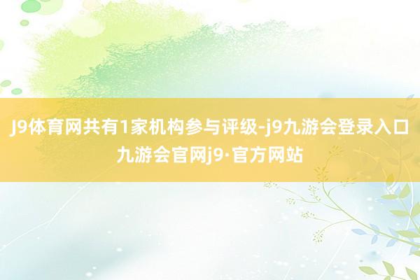 J9体育网共有1家机构参与评级-j9九游会登录入口九游会官网j9·官方网站