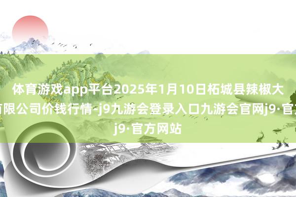 体育游戏app平台2025年1月10日柘城县辣椒大阛阓有限公司价钱行情-j9九游会登录入口九游会官网j9·官方网站