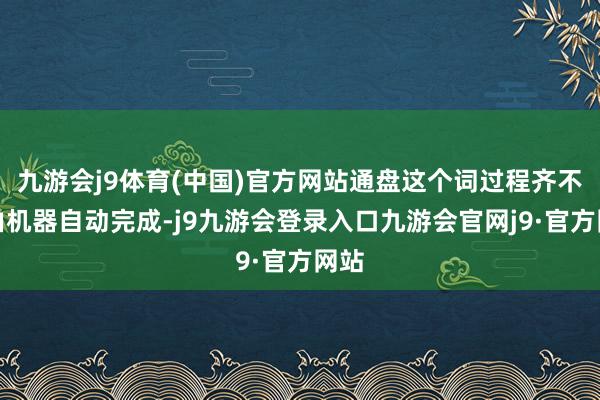 九游会j9体育(中国)官方网站通盘这个词过程齐不错由机器自动完成-j9九游会登录入口九游会官网j9·官方网站