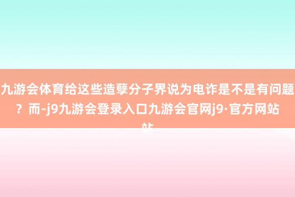九游会体育给这些造孽分子界说为电诈是不是有问题？而-j9九游会登录入口九游会官网j9·官方网站