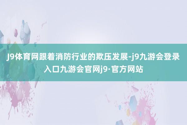 J9体育网跟着消防行业的欺压发展-j9九游会登录入口九游会官网j9·官方网站