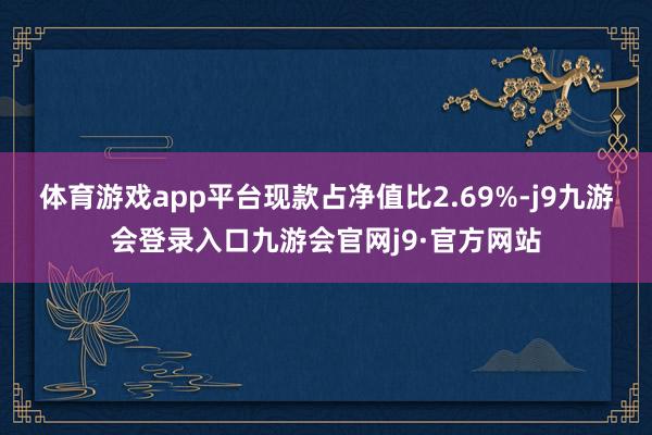 体育游戏app平台现款占净值比2.69%-j9九游会登录入口九游会官网j9·官方网站