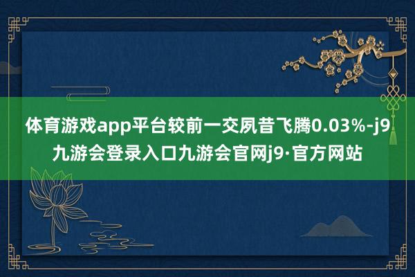 体育游戏app平台较前一交夙昔飞腾0.03%-j9九游会登录入口九游会官网j9·官方网站