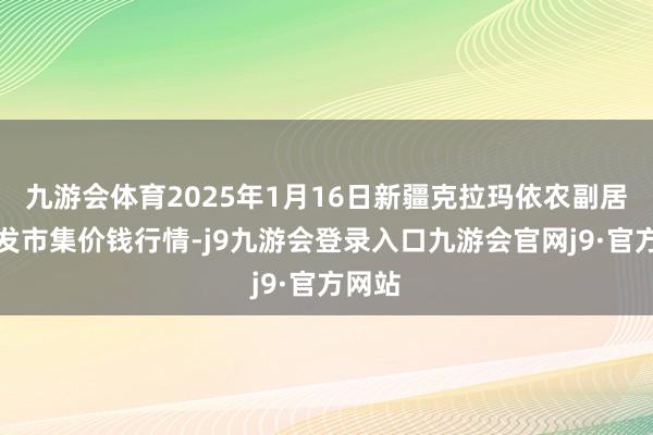 九游会体育2025年1月16日新疆克拉玛依农副居品批发市集价钱行情-j9九游会登录入口九游会官网j9·官方网站