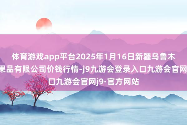 体育游戏app平台2025年1月16日新疆乌鲁木皆凌庆蔬菜果品有限公司价钱行情-j9九游会登录入口九游会官网j9·官方网站