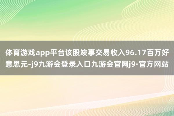 体育游戏app平台该股竣事交易收入96.17百万好意思元-j9九游会登录入口九游会官网j9·官方网站