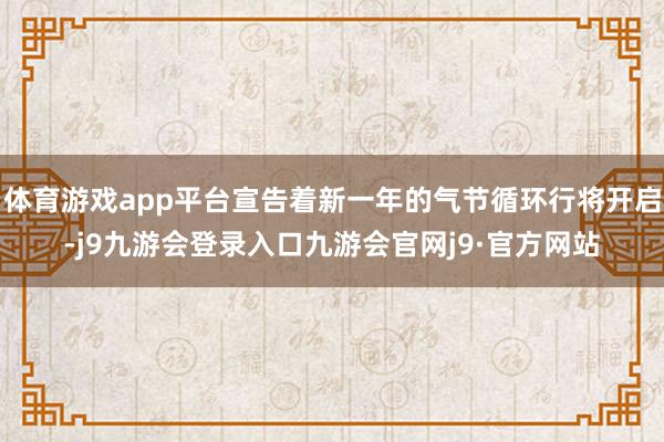 体育游戏app平台宣告着新一年的气节循环行将开启-j9九游会登录入口九游会官网j9·官方网站