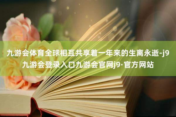 九游会体育全球相互共享着一年来的生离永逝-j9九游会登录入口九游会官网j9·官方网站