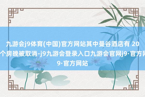 九游会j9体育(中国)官方网站其中曼谷酒店有 2001 个房晚被取消-j9九游会登录入口九游会官网j9·官方网站