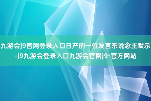 九游会j9官网登录入口日产的一位发言东说念主默示-j9九游会登录入口九游会官网j9·官方网站