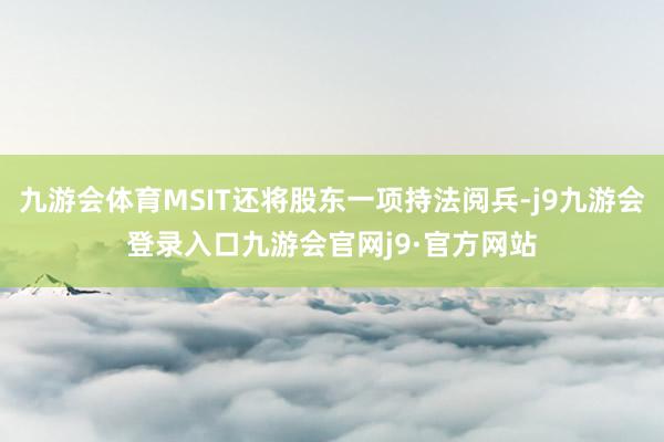 九游会体育MSIT还将股东一项持法阅兵-j9九游会登录入口九游会官网j9·官方网站