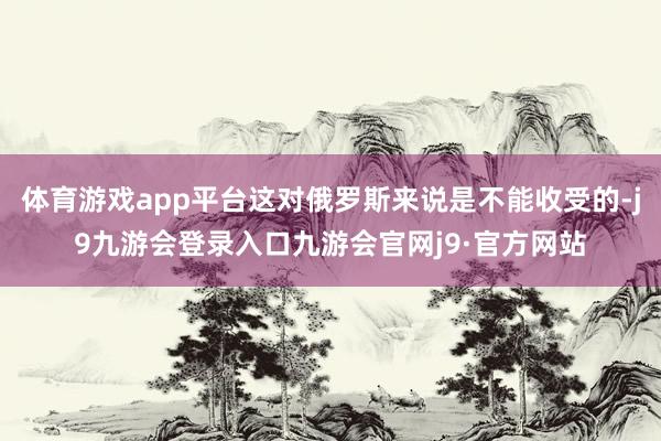体育游戏app平台这对俄罗斯来说是不能收受的-j9九游会登录入口九游会官网j9·官方网站