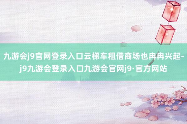九游会j9官网登录入口云梯车租借商场也冉冉兴起-j9九游会登录入口九游会官网j9·官方网站