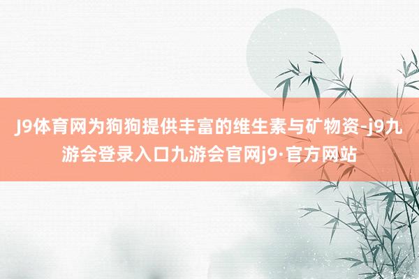 J9体育网为狗狗提供丰富的维生素与矿物资-j9九游会登录入口九游会官网j9·官方网站