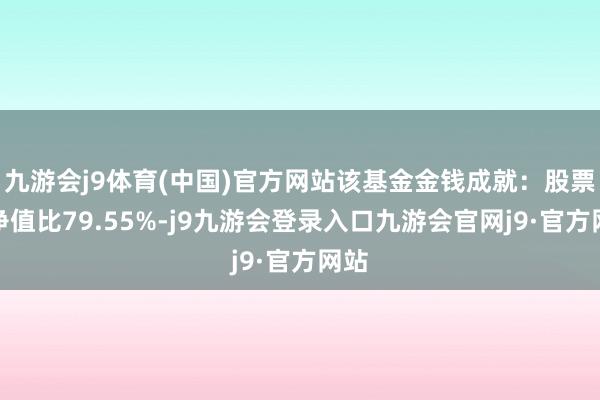 九游会j9体育(中国)官方网站该基金金钱成就：股票占净值比79.55%-j9九游会登录入口九游会官网j9·官方网站
