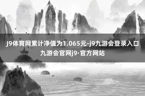 J9体育网累计净值为1.065元-j9九游会登录入口九游会官网j9·官方网站