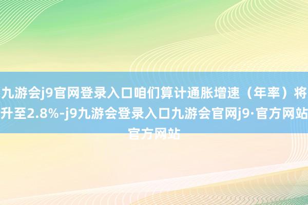九游会j9官网登录入口咱们算计通胀增速（年率）将升至2.8%-j9九游会登录入口九游会官网j9·官方网站