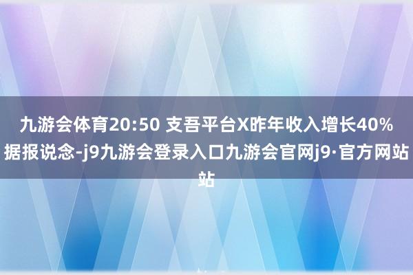 九游会体育20:50 支吾平台X昨年收入增长40%据报说念-j9九游会登录入口九游会官网j9·官方网站