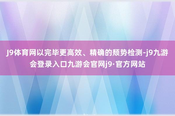 J9体育网以完毕更高效、精确的颓势检测-j9九游会登录入口九游会官网j9·官方网站