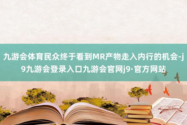 九游会体育民众终于看到MR产物走入内行的机会-j9九游会登录入口九游会官网j9·官方网站