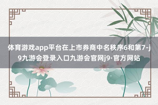 体育游戏app平台在上市券商中名秩序6和第7-j9九游会登录入口九游会官网j9·官方网站