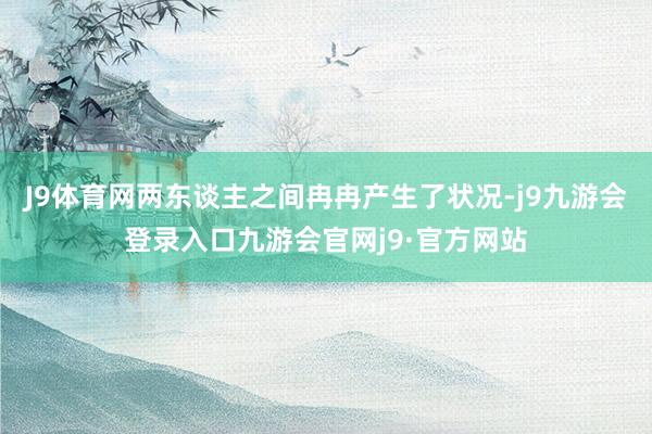 J9体育网两东谈主之间冉冉产生了状况-j9九游会登录入口九游会官网j9·官方网站