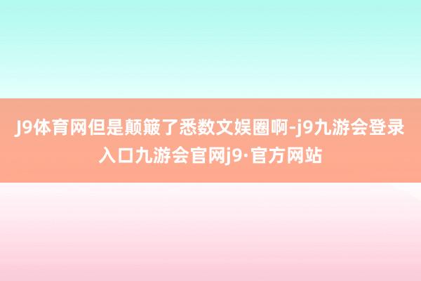 J9体育网但是颠簸了悉数文娱圈啊-j9九游会登录入口九游会官网j9·官方网站