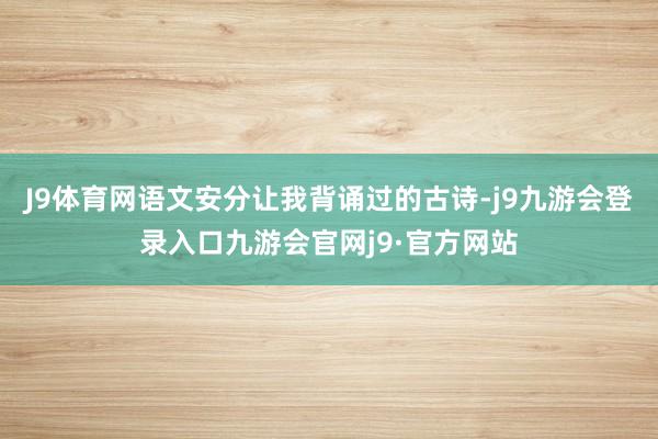 J9体育网语文安分让我背诵过的古诗-j9九游会登录入口九游会官网j9·官方网站