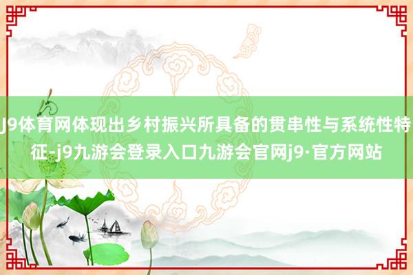 J9体育网体现出乡村振兴所具备的贯串性与系统性特征-j9九游会登录入口九游会官网j9·官方网站
