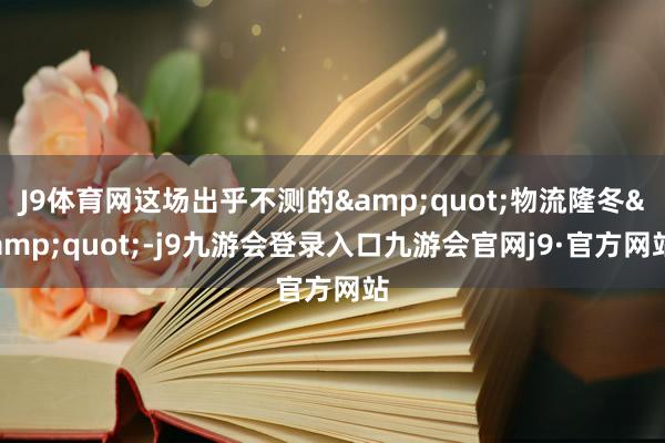 J9体育网这场出乎不测的&quot;物流隆冬&quot;-j9九游会登录入口九游会官网j9·官方网站