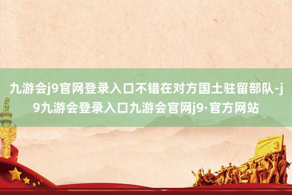 九游会j9官网登录入口不错在对方国土驻留部队-j9九游会登录入口九游会官网j9·官方网站