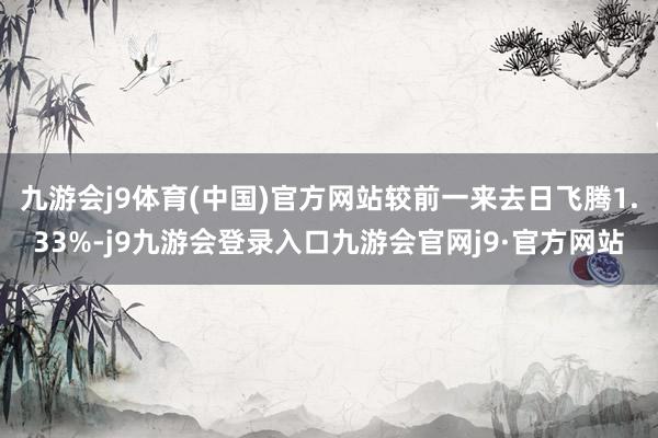 九游会j9体育(中国)官方网站较前一来去日飞腾1.33%-j9九游会登录入口九游会官网j9·官方网站