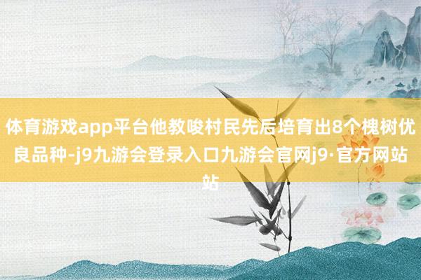 体育游戏app平台他教唆村民先后培育出8个槐树优良品种-j9九游会登录入口九游会官网j9·官方网站